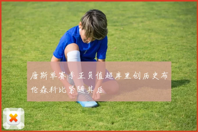 唐斯单赛季正负值超库里创历史布伦森科比紧随其后