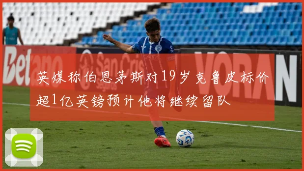 英媒称伯恩茅斯对19岁克鲁皮标价超1亿英镑预计他将继续留队
