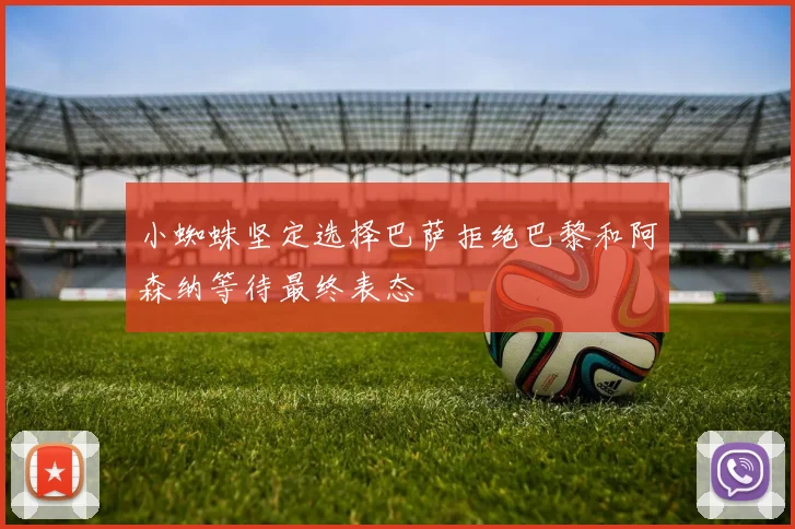 小蜘蛛坚定选择巴萨拒绝巴黎和阿森纳等待最终表态