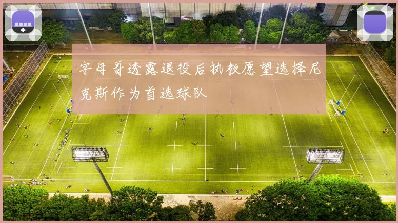 字母哥透露退役后执教愿望选择尼克斯作为首选球队