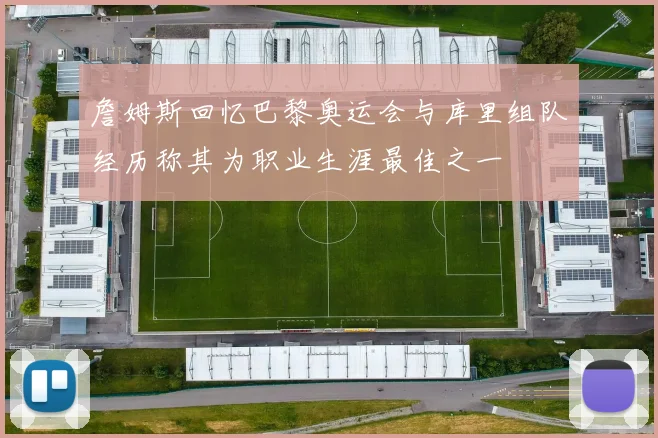 詹姆斯回忆巴黎奥运会与库里组队经历称其为职业生涯最佳之一