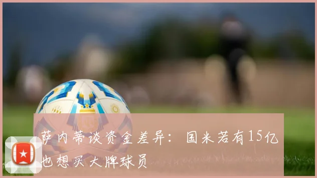 萨内蒂谈资金差异：国米若有15亿也想买大牌球员