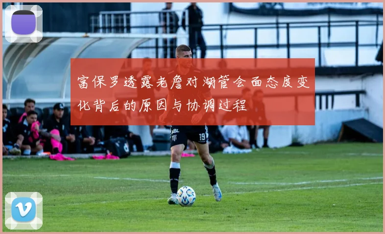 富保罗透露老詹对湖管会面态度变化背后的原因与协调过程
