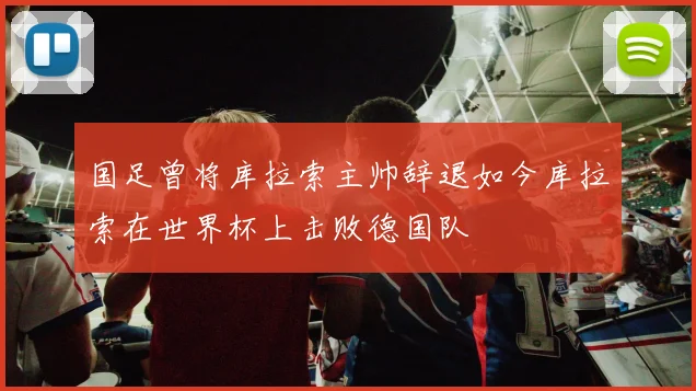 国足曾将库拉索主帅辞退如今库拉索在世界杯上击败德国队