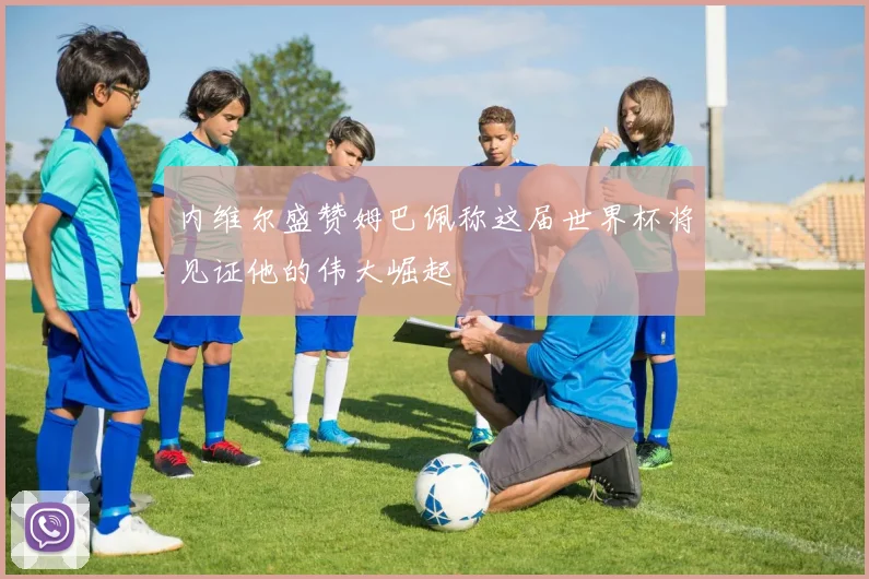 内维尔盛赞姆巴佩称这届世界杯将见证他的伟大崛起